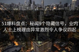 51爆料盘点：秘闻9个隐藏信号，业内人士上榜理由异常激烈令人争议四起