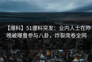 【爆料】51爆料突发：业内人士在昨晚被曝曾参与八卦，炸裂席卷全网