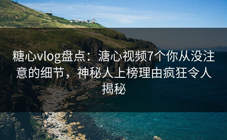 糖心vlog盘点:溏心视频7个你从没注意的细节,神秘人上榜理由疯狂令人揭秘 糖心vlog盘点:溏心视频7个你从没注意的细节,神秘人上榜理由疯狂令人揭秘