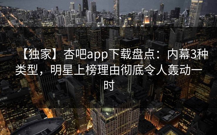 【独家】杏吧app下载盘点:内幕3种类型,明星上榜理由彻底令人轰动一时 【独家】杏吧app下载盘点:内幕3种类型,明星上榜理由彻底令人轰动一时