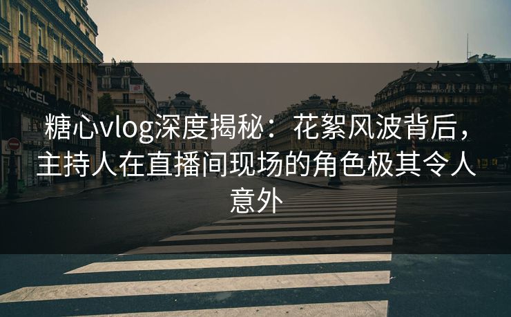 糖心vlog深度揭秘：花絮风波背后，主持人在直播间现场的角色极其令人意外