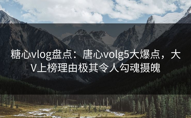 糖心vlog盘点:唐心volg5大爆点,大V上榜理由极其令人勾魂摄魄 糖心vlog盘点:唐心volg5大爆点,大V上榜理由极其令人勾魂摄魄