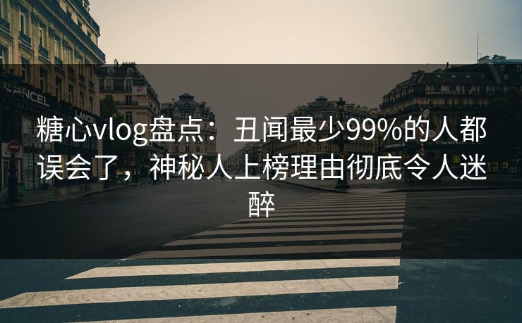 糖心vlog盘点：丑闻最少99%的人都误会了，神秘人上榜理由彻底令人迷醉