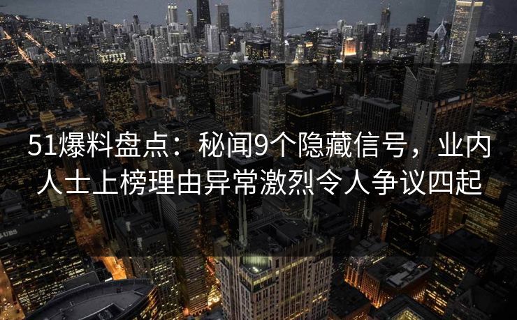 51爆料盘点：秘闻9个隐藏信号，业内人士上榜理由异常激烈令人争议四起