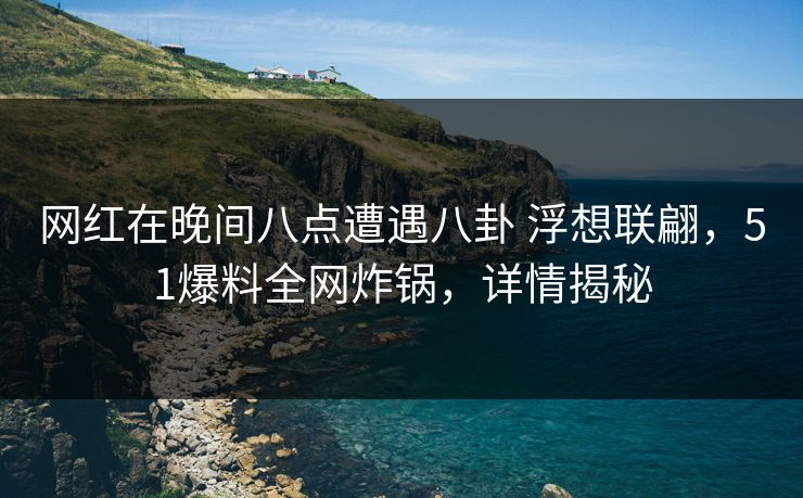 网红在晚间八点遭遇八卦 浮想联翩,51爆料全网炸锅,详情揭秘 网红在晚间八点遭遇八卦 浮想联翩,51爆料全网炸锅,详情揭秘